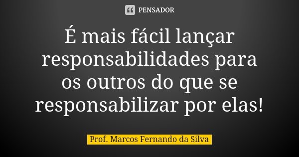 É mais fácil lançar responsabilidades para os outros do que se responsabilizar por elas!... Frase de Prof. Marcos Fernando da Silva.