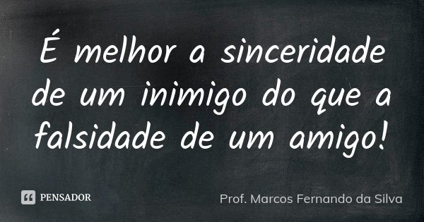 É melhor a sinceridade de um inimigo do que a falsidade de um amigo!... Frase de Prof. Marcos Fernando da Silva.