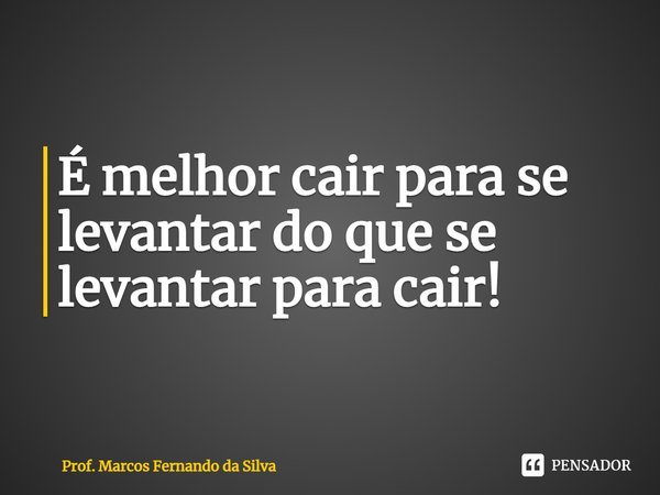 ⁠É melhor cair para se levantar do que se levantar para cair!... Frase de Prof. Marcos Fernando da Silva.