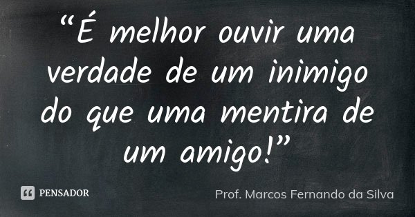 “É melhor ouvir uma verdade de um inimigo do que uma mentira de um amigo!”... Frase de Prof. Marcos Fernando da Silva.
