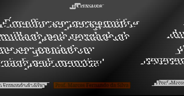 É melhor ser perseguido e humilhado pela verdade do que ser apoiado ou reverenciado pela mentira!... Frase de Prof. Marcos Fernando da Silva.