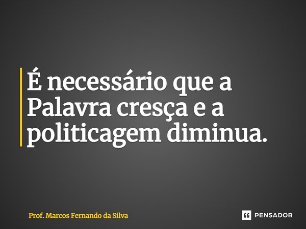 ⁠É necessário que a Palavra cresça e a politicagem diminua.... Frase de Prof. Marcos Fernando da Silva.
