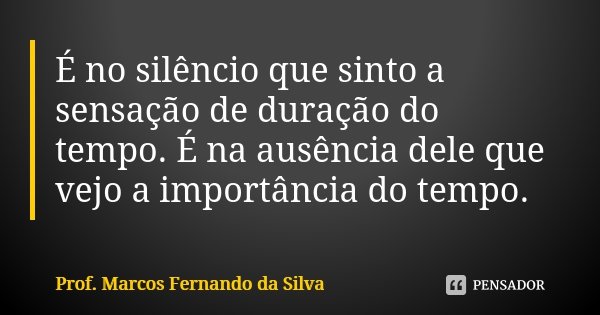 É no silêncio que sinto a sensação de duração do tempo. É na ausência dele que vejo a importância do tempo.... Frase de Prof. Marcos Fernando Da Silva.