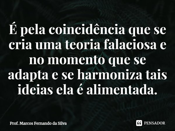 É ⁠pela coincidência que se cria uma teoria falaciosa e no momento que se adapta e se harmoniza tais ideias ela é alimentada.... Frase de Prof. Marcos Fernando da Silva.