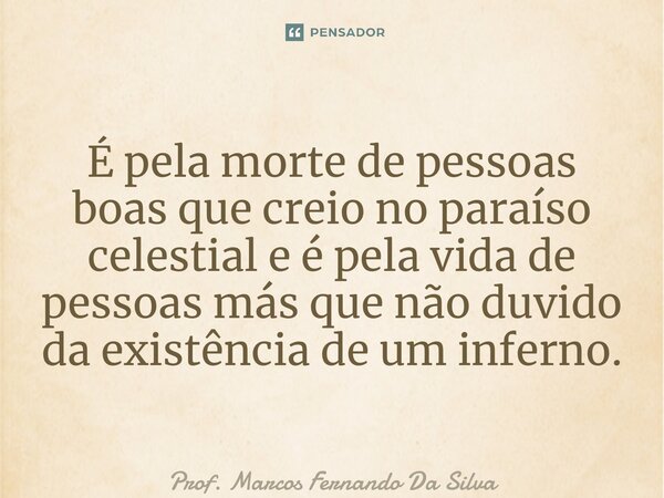 ⁠É pela morte de pessoas boas que creio no paraíso celestial e é pela vida de pessoas más que não duvido da existência de um inferno.... Frase de Prof. Marcos Fernando da Silva.