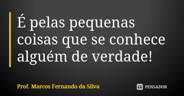 É pelas pequenas coisas que se conhece alguém de verdade!... Frase de Prof. Marcos Fernando da Silva.