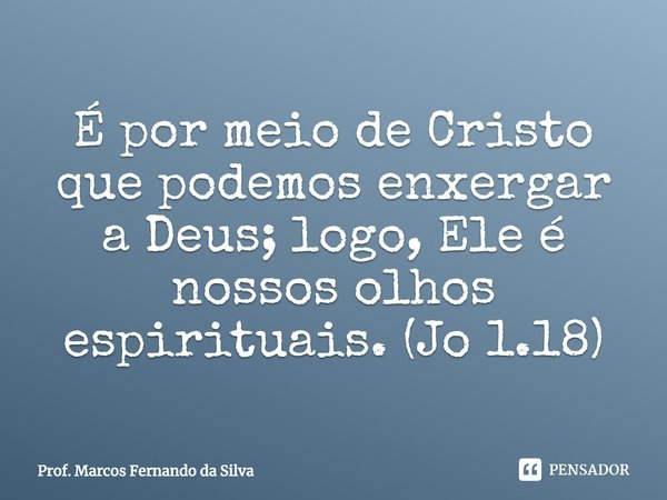 É por meio de ⁠Cristo que podemos enxergar a Deus; logo, Ele é nossos olhos espirituais. (Jo 1.18)... Frase de Prof. Marcos Fernando da Silva.