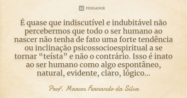 É quase que indiscutível e indubitável não percebermos que todo o ser humano ao nascer não tenha de fato uma forte tendência ou inclinação psicossocioespiritual... Frase de Prof. Marcos Fernando da Silva.