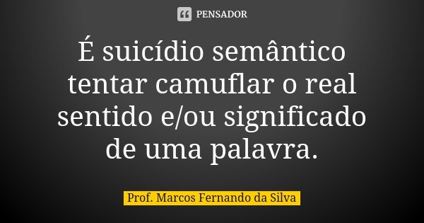 É suicídio semântico tentar camuflar o real sentido e/ou significado de uma palavra.... Frase de Prof. Marcos Fernando da Silva.