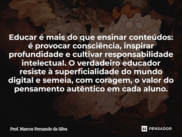 Educar é mais do que ensinar conteúdos: é provocar consciência, inspirar profundidade e cultivar responsabilidade intelectual. O verdadeiro educador resiste à ... Frase de Prof. Marcos Fernando da Silva.