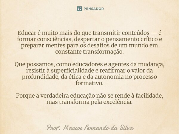Educar é muito mais do que transmitir conteúdos — é formar consciências, despertar o pensamento crítico e preparar mentes para os desafios de um mundo em const... Frase de Prof. Marcos Fernando da Silva.