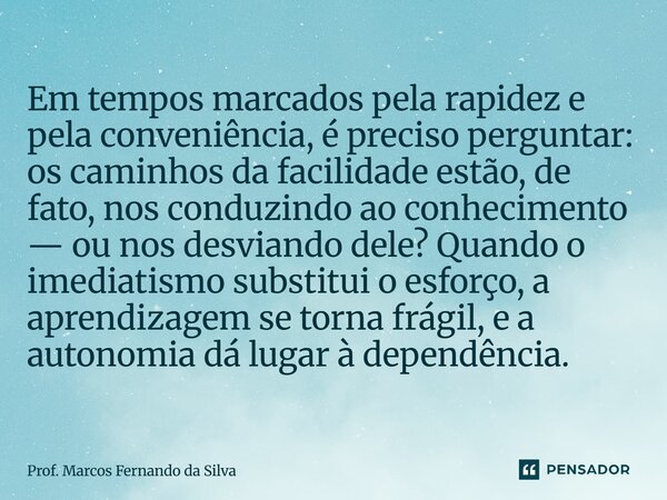Em tempos marcados pela rapidez e pela conveniência, é preciso perguntar: os caminhos da facilidade estão, de fato, nos conduzindo ao conhecimento — ou nos desv... Frase de Prof. Marcos Fernando da Silva.