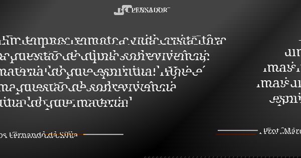 Em tempos remoto a vida cristã fora uma questão de dupla sobrevivência, mais material do que espiritual. Hoje é mais uma questão de sobrevivência espiritual do ... Frase de Prof. Marcos Fernando da Silva.