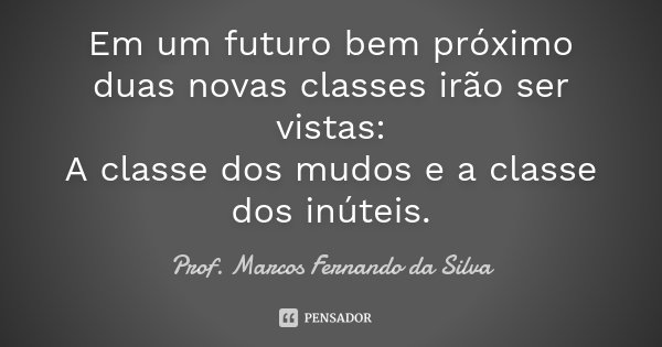 Em um futuro bem próximo duas novas classes irão ser vistas: A classe dos mudos e a classe dos inúteis.... Frase de Prof. Marcos Fernando da Silva.