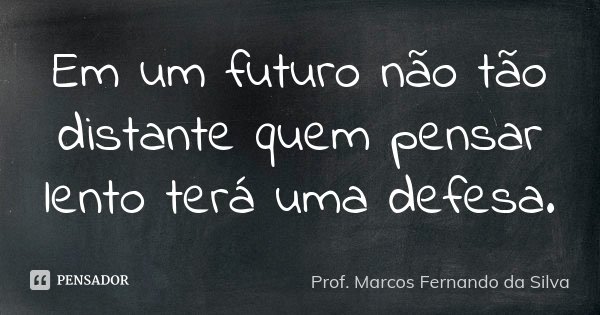 Em um futuro não tão distante quem pensar lento terá uma defesa.... Frase de Prof. Marcos Fernando da Silva.