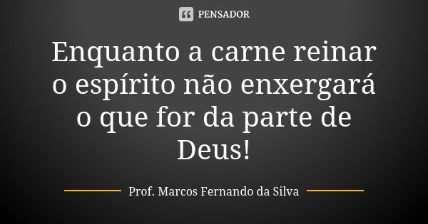 Enquanto a carne reinar o espírito não enxergará o que for da parte de Deus!... Frase de Prof. Marcos Fernando da Silva.