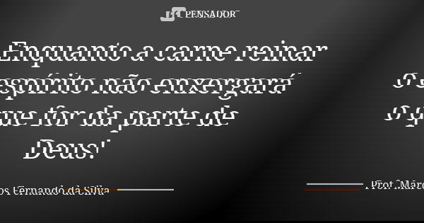 Enquanto a carne reinar o espírito não enxergará o que for da parte de Deus!... Frase de Prof. Marcos Fernando da Silva.