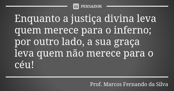 Enquanto a justiça divina leva quem merece para o inferno; por outro lado, a sua graça leva quem não merece para o céu!... Frase de Prof. Marcos Fernando da Silva.