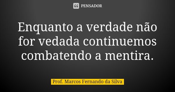 Enquanto a verdade não for vedada continuemos combatendo a mentira.... Frase de Prof. Marcos Fernando da Silva.