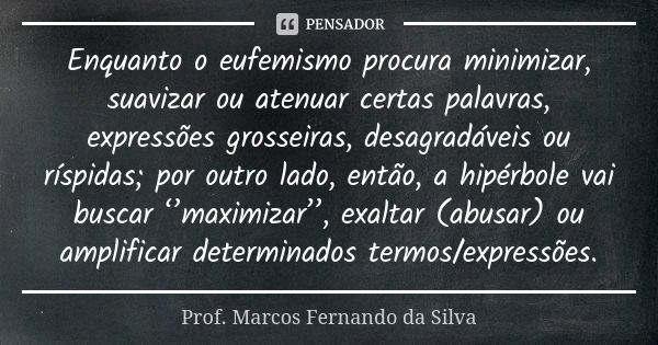 Enquanto o eufemismo procura minimizar, suavizar ou atenuar certas palavras, expressões grosseiras, desagradáveis ou ríspidas; por outro lado, então, a hipérbol... Frase de Prof. Marcos Fernando da Silva.