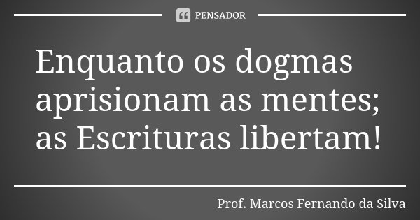 Enquanto os dogmas aprisionam as mentes; as Escrituras libertam!... Frase de Prof. Marcos Fernando da Silva.