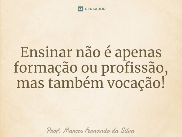 ⁠Ensinar não é apenas formação ou profissão, mas também vocação!... Frase de Prof. Marcos Fernando da Silva.