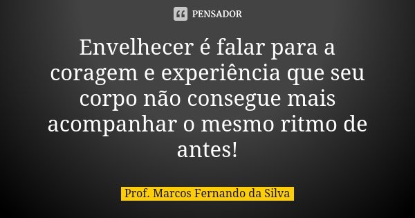 Envelhecer é falar para a coragem e experiência que seu corpo não consegue mais acompanhar o mesmo ritmo de antes!... Frase de Prof. Marcos Fernando da Silva.