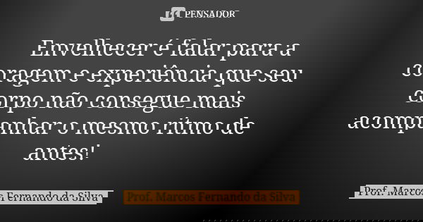 Envelhecer é falar para a coragem e experiência que seu corpo não consegue mais acompanhar o mesmo ritmo de antes!... Frase de Prof. Marcos Fernando da Silva.