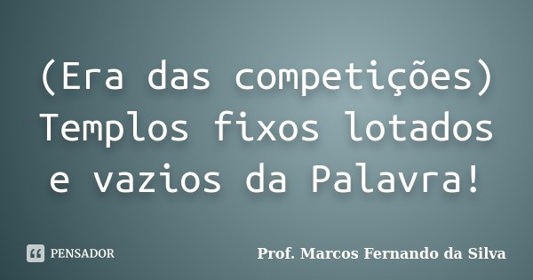 (Era das competições) Templos fixos lotados e vazios da Palavra!... Frase de Prof. Marcos Fernando da Silva.