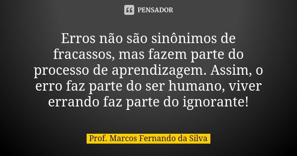 Erros não são sinônimos de fracassos, mas fazem parte do processo de aprendizagem. Assim, o erro faz parte do ser humano, viver errando faz parte do ignorante!... Frase de Prof. Marcos Fernando da Silva.