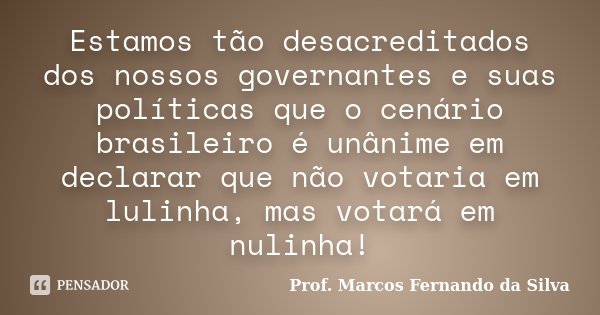 Estamos tão desacreditados dos nossos governantes e suas políticas que o cenário brasileiro é unânime em declarar que não votaria em lulinha, mas votará em nuli... Frase de Prof. Marcos Fernando da Silva.