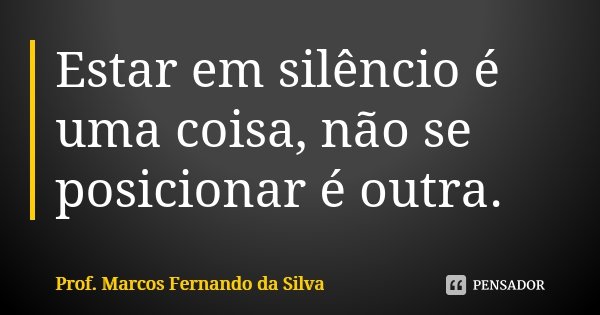 Estar em silêncio é uma coisa, não se posicionar é outra.... Frase de Prof. Marcos Fernando da Silva.