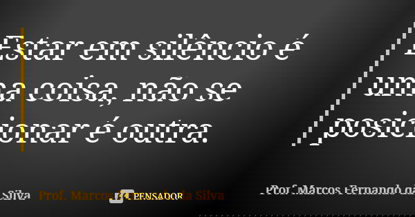 Estar em silêncio é uma coisa, não se posicionar é outra.... Frase de Prof. Marcos Fernando da Silva.