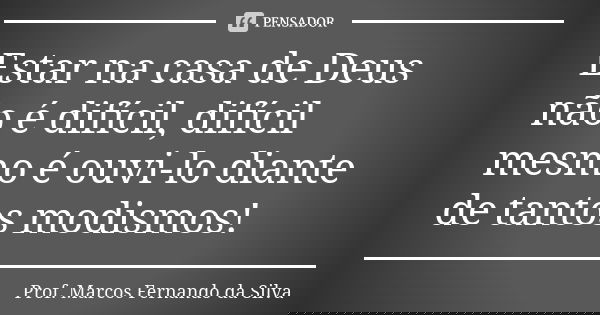 Estar na casa de Deus não é difícil, difícil mesmo é ouvi-lo diante de tantos modismos!... Frase de Prof. Marcos Fernando da Silva.