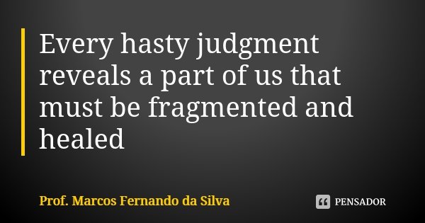 Every hasty judgment reveals a part of us that must be fragmented and healed... Frase de Prof. Marcos Fernando da Silva.
