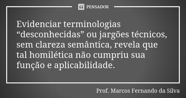 Evidenciar terminologias “desconhecidas” ou jargões técnicos, sem clareza semântica, revela que tal homilética não cumpriu sua função e aplicabilidade.... Frase de Prof. Marcos Fernando da Silva.