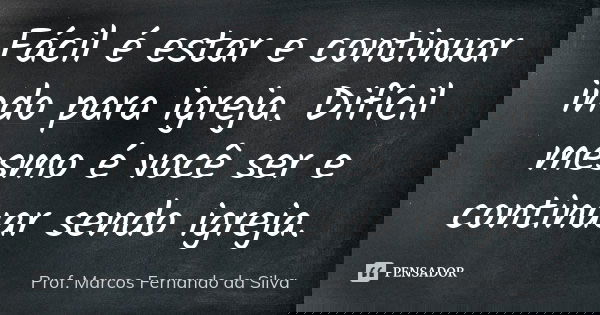 Fácil é estar e continuar indo para igreja. Difícil mesmo é você ser e continuar sendo igreja.... Frase de Prof. Marcos Fernando da Silva.