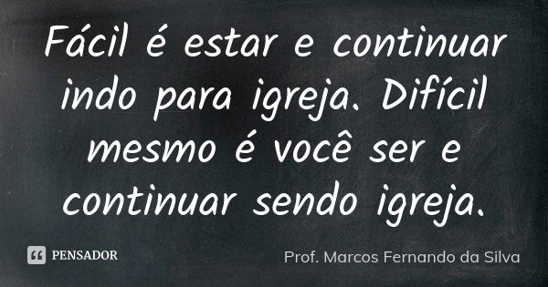 Fácil é estar e continuar indo para igreja. Difícil mesmo é você ser e continuar sendo igreja.... Frase de Prof. Marcos Fernando da Silva.