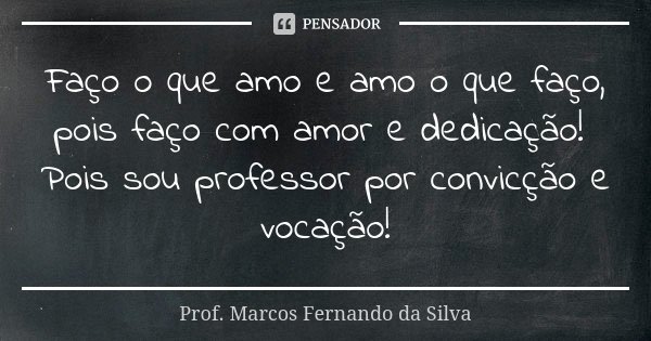 Faço o que amo e amo o que faço, pois faço com amor e dedicação! Pois sou professor por convicção e vocação!... Frase de Prof. Marcos Fernando da Silva.