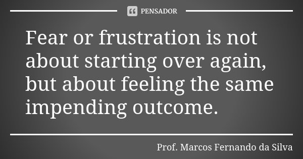 Fear or frustration is not about starting over again, but about feeling the same impending outcome.... Frase de Prof. Marcos Fernando da Silva.