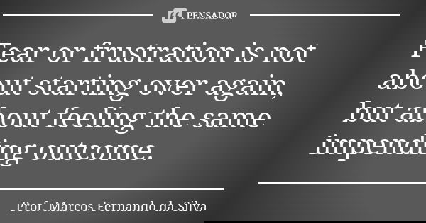 Fear or frustration is not about starting over again, but about feeling the same impending outcome.... Frase de Prof. Marcos Fernando da Silva.