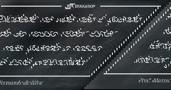 Felicidade na vida não é quando tudo ao nosso redor estar farto, mas quando o nosso interior já está preenchido!... Frase de Prof. Marcos Fernando da Silva.