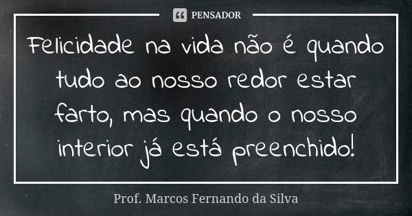 Felicidade na vida não é quando tudo ao nosso redor estar farto, mas quando o nosso interior já está preenchido!... Frase de Prof. Marcos Fernando da Silva.