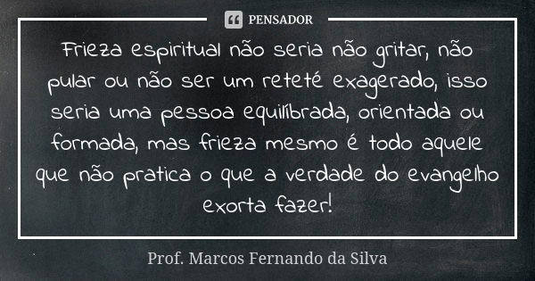 Frieza espiritual não seria não gritar, não pular ou não ser um reteté exagerado, isso seria uma pessoa equilíbrada, orientada ou formada, mas frieza mesmo é to... Frase de Prof. Marcos Fernando da Silva.