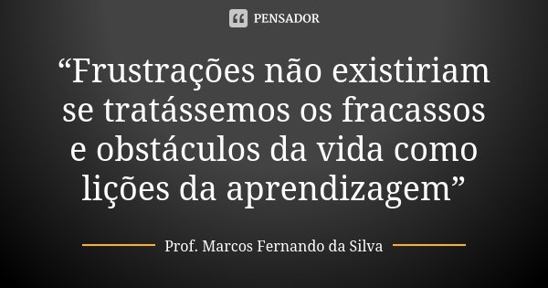 “Frustrações não existiriam se tratássemos os fracassos e obstáculos da vida como lições da aprendizagem”... Frase de Prof. Marcos Fernando da Silva.