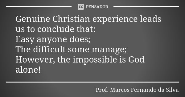 Genuine Christian experience leads us to conclude that: Easy anyone does; The difficult some manage; However, the impossible is God alone!... Frase de Prof. Marcos Fernando da Silva.