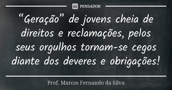 “Geração” de jovens cheia de direitos e reclamações, pelos seus orgulhos tornam-se cegos diante dos deveres e obrigações!... Frase de Prof. Marcos Fernando da Silva.