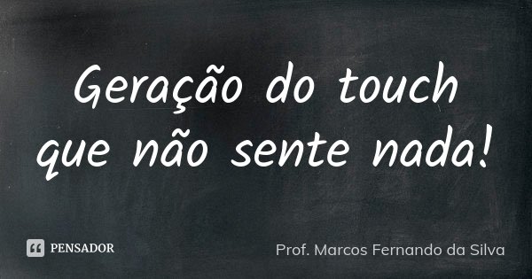Geração do touch que não sente nada!... Frase de Prof. Marcos Fernando da Silva.