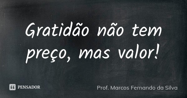 Gratidão não tem preço, mas valor!... Frase de Prof. Marcos Fernando da Silva.