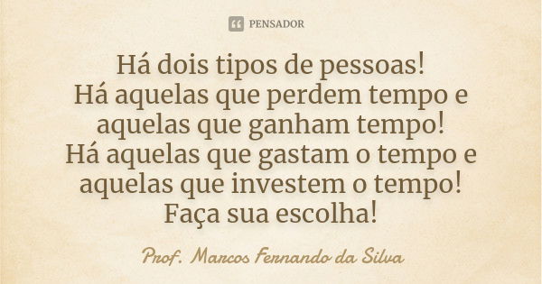 Há dois tipos de pessoas! Há aquelas que perdem tempo e aquelas que ganham tempo! Há aquelas que gastam o tempo e aquelas que investem o tempo! Faça sua escolha... Frase de Prof. Marcos Fernando da Silva.